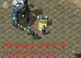 传奇游戏新版本更新后,如何快速提升角色战斗力? 传奇游戏新版本更新后,如何快速提升角色战斗力?