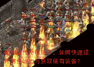 最新版传奇私服中,如何快速提升角色战力与获取稀有装备? 最新版传奇私服中,如何快速提升角色战力与获取稀有装备?