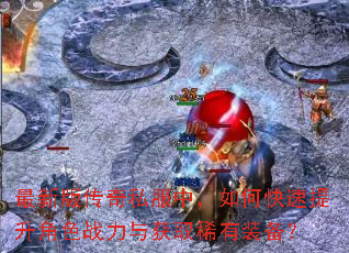 最新版传奇私服中,如何快速提升角色战力与获取稀有装备? 最新版传奇私服中,如何快速提升角色战力与获取稀有装备?