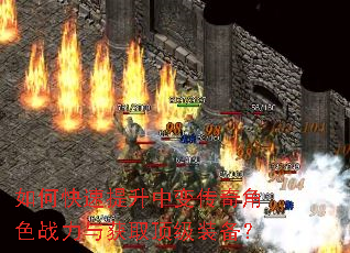如何快速提升中变传奇角色战力与获取顶级装备? 如何快速提升中变传奇角色战力与获取顶级装备?