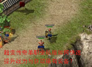 超变传奇单职业私服如何快速提升战力与获取稀有装备? 超变传奇单职业私服如何快速提升战力与获取稀有装备?