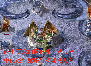 战士玩家如何选择心法传奇中的战斗策略与技能搭配? 战士玩家如何选择心法传奇中的战斗策略与技能搭配?