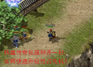 热血传奇私服刚开一秒,如何快速升级抢占先机? 热血传奇私服刚开一秒,如何快速升级抢占先机?