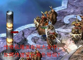 传奇私服发布网大全中,如何快速提升角色等级? 传奇私服发布网大全中,如何快速提升角色等级?