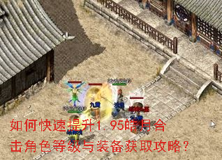 如何快速提升1.95皓月合击角色等级与装备获取攻略? 如何快速提升1.95皓月合击角色等级与装备获取攻略?