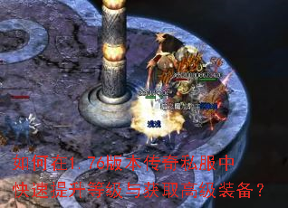 如何在1.76版本传奇私服中快速提升等级与获取高级装备? 如何在1.76版本传奇私服中快速提升等级与获取高级装备?