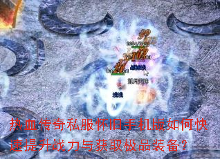 热血传奇私服怀旧手机版如何快速提升战力与获取极品装备? 热血传奇私服怀旧手机版如何快速提升战力与获取极品装备?