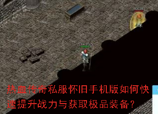 热血传奇私服怀旧手机版如何快速提升战力与获取极品装备? 热血传奇私服怀旧手机版如何快速提升战力与获取极品装备?