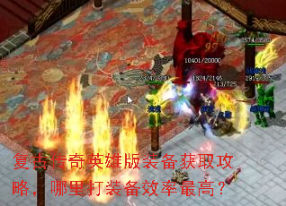 复古传奇英雄版装备获取攻略,哪里打装备效率最高? 复古传奇英雄版装备获取攻略,哪里打装备效率最高?