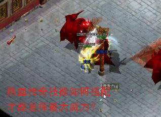 热血传奇技能如何搭配才能发挥最大威力? 热血传奇技能如何搭配才能发挥最大威力?