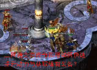 三网通变态传奇私服如何快速提升战力与获取稀有装备? 三网通变态传奇私服如何快速提升战力与获取稀有装备?