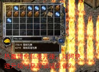 热血传奇私服开服,如何快速升级与获取顶级装备? 热血传奇私服开服,如何快速升级与获取顶级装备?