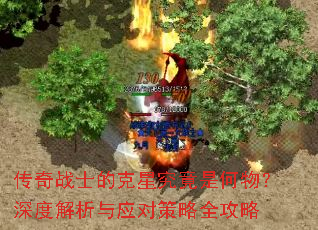 传奇战士的克星究竟是何物?深度解析与应对策略全攻略 传奇战士的克星究竟是何物?深度解析与应对策略全攻略