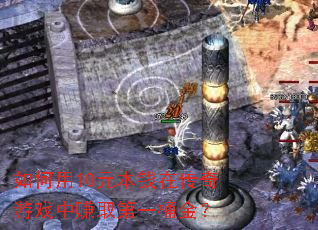 如何用10元本钱在传奇游戏中赚取第一桶金? 如何用10元本钱在传奇游戏中赚取第一桶金?