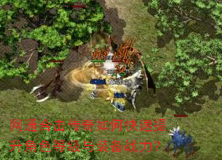 网通合击传奇如何快速提升角色等级与装备战力? 网通合击传奇如何快速提升角色等级与装备战力?