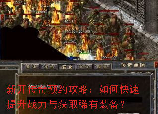 新开传奇预约攻略:如何快速提升战力与获取稀有装备? 新开传奇预约攻略:如何快速提升战力与获取稀有装备?