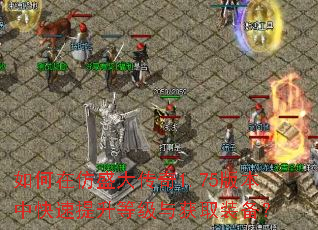 如何在仿盛大传奇1.75版本中快速提升等级与获取装备? 如何在仿盛大传奇1.75版本中快速提升等级与获取装备?
