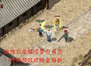 浩传企业催收是否合法?传奇游戏攻略全解析 浩传企业催收是否合法?传奇游戏攻略全解析
