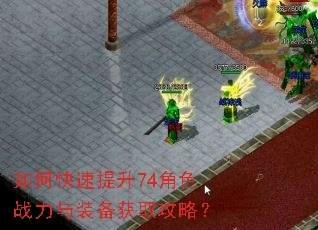 如何快速提升74角色战力与装备获取攻略? 如何快速提升74角色战力与装备获取攻略?