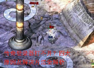 传奇登录器打不开?四大原因及解决方法全解析 传奇登录器打不开?四大原因及解决方法全解析