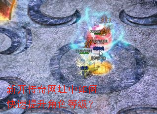 新开传奇网址中如何快速提升角色等级? 新开传奇网址中如何快速提升角色等级?