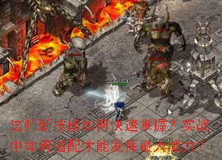 法师新技能如何快速掌握?实战中如何搭配才能发挥最大威力? 法师新技能如何快速掌握?实战中如何搭配才能发挥最大威力?