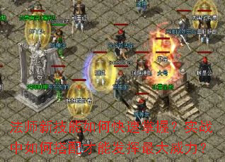法师新技能如何快速掌握?实战中如何搭配才能发挥最大威力? 法师新技能如何快速掌握?实战中如何搭配才能发挥最大威力?