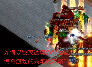 如何以毁灭道境为背景设计传奇游戏的高难度攻略? 如何以毁灭道境为背景设计传奇游戏的高难度攻略?