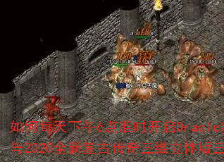 如何每天下午6点准时开启Oracle定时器参与2020全新复古传奇三维立体版三端互通? 如何每天下午6点准时开启Oracle定时器参与2020全新复古传奇三维立体版三端互通?