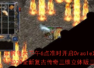 如何每天下午6点准时开启Oracle定时器参与2020全新复古传奇三维立体版三端互通? 如何每天下午6点准时开启Oracle定时器参与2020全新复古传奇三维立体版三端互通?