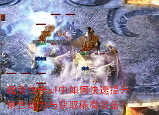 超变传奇sf中如何快速提升角色战力与获取稀有装备? 超变传奇sf中如何快速提升角色战力与获取稀有装备?