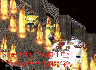 传奇技能补丁如何使用?详细步骤与常见问题解答 传奇技能补丁如何使用?详细步骤与常见问题解答