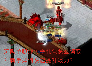 沉默单职业传奇礼包怎么领取?新手如何快速提升战力? 沉默单职业传奇礼包怎么领取?新手如何快速提升战力?