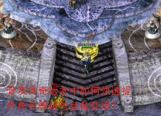 骨灰传奇版本中如何快速提升角色等级与装备获取? 骨灰传奇版本中如何快速提升角色等级与装备获取?