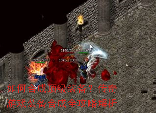 如何合成顶级装备?传奇游戏装备合成全攻略解析 如何合成顶级装备?传奇游戏装备合成全攻略解析