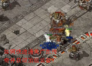 如何快速通关广东传奇并获取顶级装备? 如何快速通关广东传奇并获取顶级装备?
