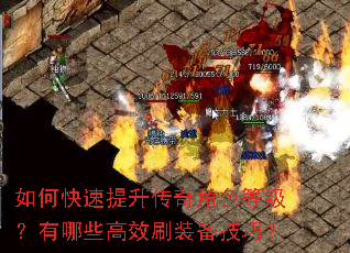 如何快速提升传奇角色等级?有哪些高效刷装备技巧? 如何快速提升传奇角色等级?有哪些高效刷装备技巧?