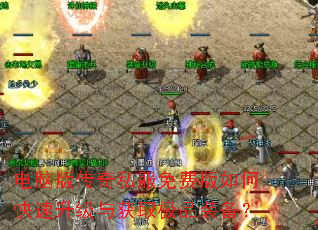 电脑版传奇私服免费版如何快速升级与获取极品装备? 电脑版传奇私服免费版如何快速升级与获取极品装备?