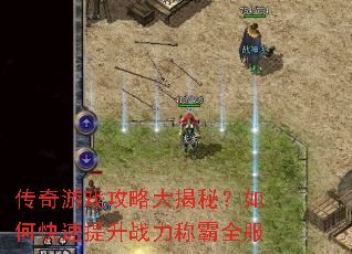 传奇游戏攻略大揭秘?如何快速提升战力称霸全服 传奇游戏攻略大揭秘?如何快速提升战力称霸全服