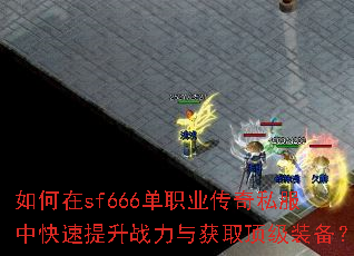 如何在sf666单职业传奇私服中快速提升战力与获取顶级装备? 如何在sf666单职业传奇私服中快速提升战力与获取顶级装备?