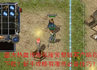 盛大热血传奇私服完整版客户端在哪下载?新手攻略有哪些必备技巧? 盛大热血传奇私服完整版客户端在哪下载?新手攻略有哪些必备技巧?