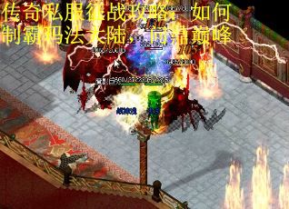 传奇私服征战攻略：如何制霸玛法大陆，问鼎巅峰