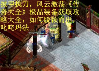 披甲执刀，风云激荡《传奇大全》极品装备获取攻略大全：如何脱颖而出，叱咤玛法