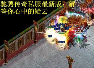 驰骋传奇私服最新版：解答你心中的疑云