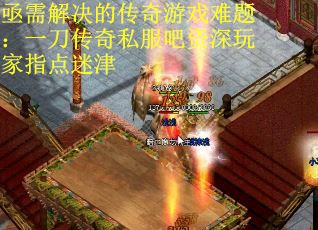 亟需解决的传奇游戏难题：一刀传奇私服吧资深玩家指点迷津