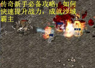 传奇新手必备攻略：如何快速提升战力，成就沙城霸主