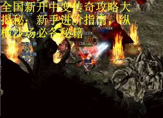 全国新开中变传奇攻略大揭秘：新手进阶指南，纵横沙场必备秘籍