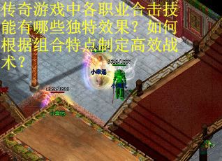 传奇游戏中各职业合击技能有哪些独特效果？如何根据组合特点制定高效战术？