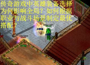 传奇游戏中英雄装备选择为何影响全局？如何根据职业与战斗场景制定最优搭配？