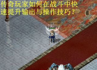 传奇玩家如何在战斗中快速提升输出与操作技巧？
